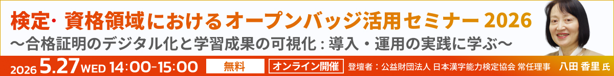 無料オンラインセミナー 検定・資格領域におけるオープンバッジ活用セミナー2026 ～合格証明のデジタル化と学習成果の可視化：導入・運用の実践に学ぶ～ 2026年5月27日（水） 14:00～15:00 オンライン開催 無料